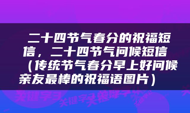  二十四节气春分的祝福短信，二十四节气问候短信（传统节气春分早上好问候亲友最棒的祝福语图片） 