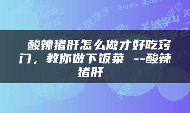  酸辣猪肝怎么做才好吃窍门，教你做下饭菜 --酸辣猪肝 