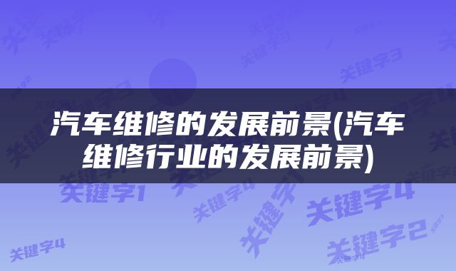 汽车维修的发展前景(汽车维修行业的发展前景)
