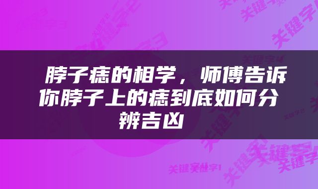  脖子痣的相学，师傅告诉你脖子上的痣到底如何分辨吉凶 