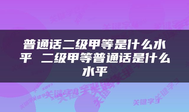 普通话二级甲等是什么水平 二级甲等普通话是什么水平