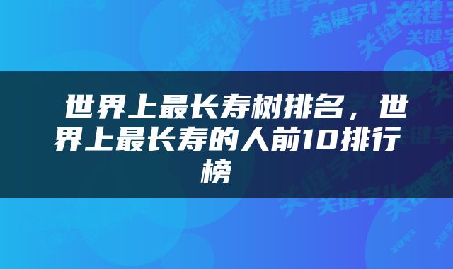  世界上最长寿树排名，世界上最长寿的人前10排行榜 