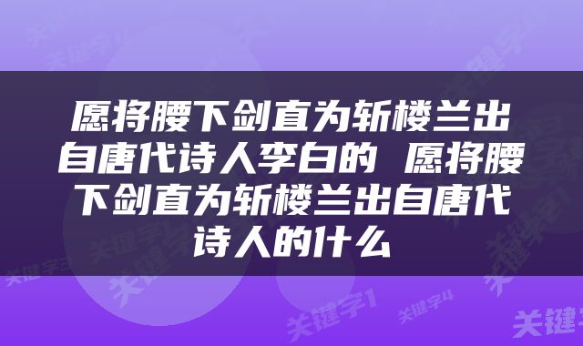 愿将腰下剑直为斩楼兰出自唐代诗人李白的 愿将腰下剑直为斩楼兰出自唐代诗人的什么