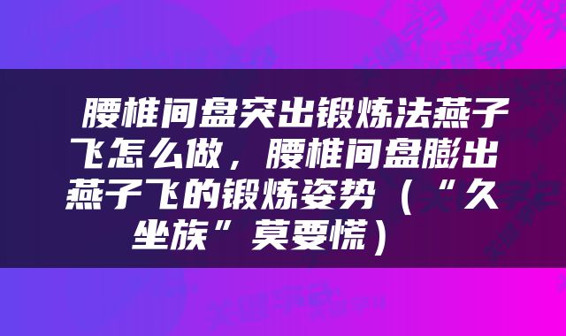  腰椎间盘突出锻炼法燕子飞怎么做，腰椎间盘膨出燕子飞的锻炼姿势（“久坐族”莫要慌） 