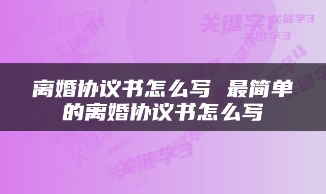 离婚协议书怎么写 最简单的离婚协议书怎么写