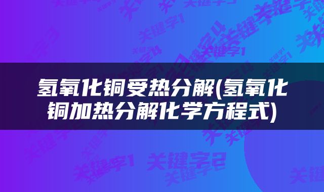 氢氧化铜受热分解(氢氧化铜加热分解化学方程式)