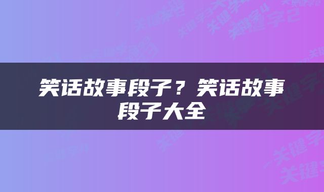 笑话故事段子？笑话故事段子大全
