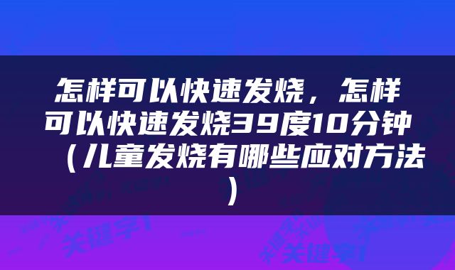 怎样可以快速发烧，怎样可以快速发烧39度10分钟（儿童发烧有哪些应对方法）
