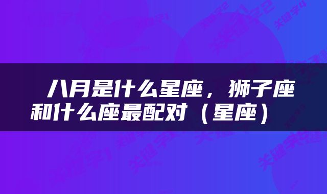  八月是什么星座，狮子座和什么座最配对（星座） 