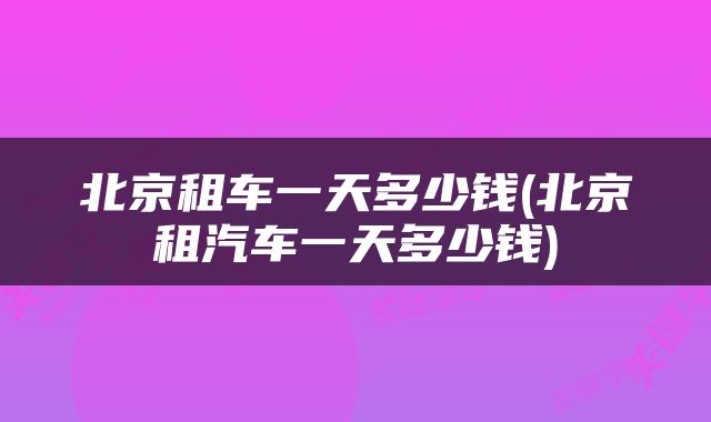 北京租车一天多少钱(北京租汽车一天多少钱)