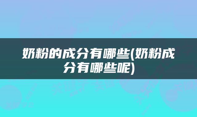 奶粉的成分有哪些(奶粉成分有哪些呢)