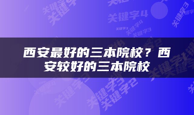 西安最好的三本院校？西安较好的三本院校