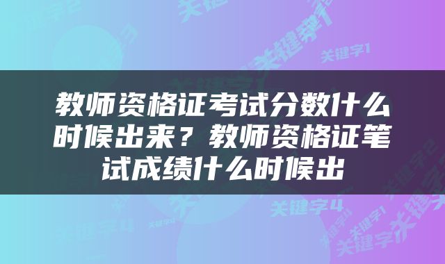 教师资格证考试分数什么时候出来？教师资格证笔试成绩什么时候出