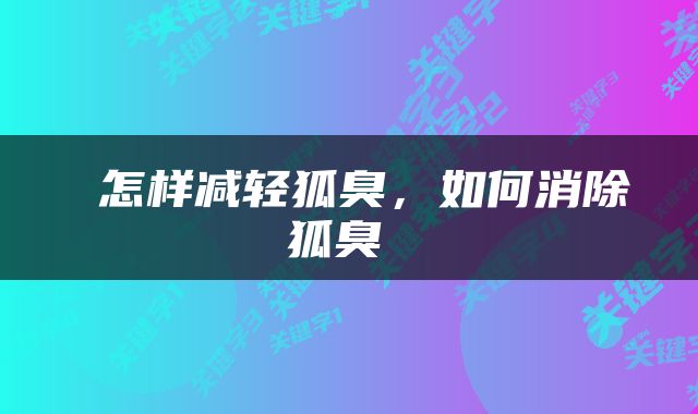  怎样减轻狐臭，如何消除狐臭 