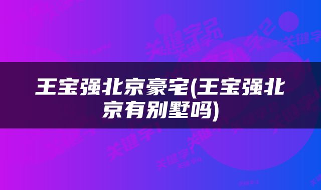 王宝强北京豪宅(王宝强北京有别墅吗)
