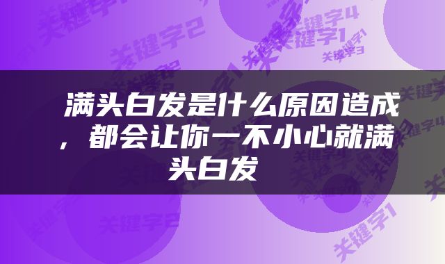  满头白发是什么原因造成，都会让你一不小心就满头白发 