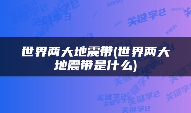 世界两大地震带(世界两大地震带是什么)