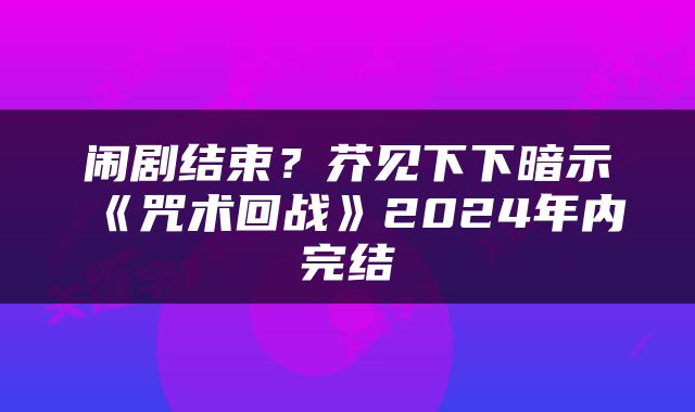 闹剧结束？芥见下下暗示《咒术回战》2024年内完结