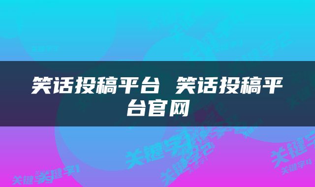 笑话投稿平台 笑话投稿平台官网
