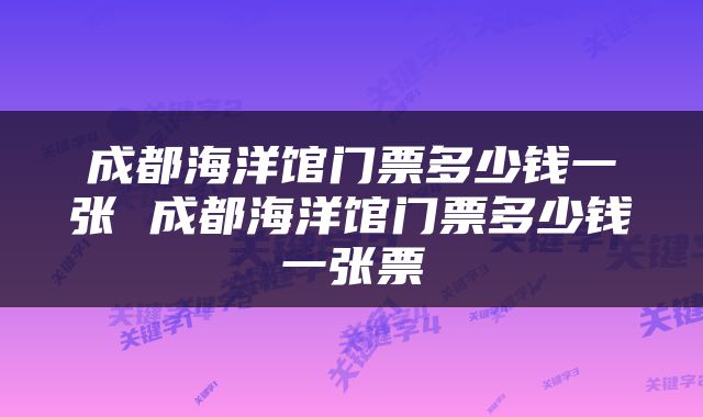 成都海洋馆门票多少钱一张 成都海洋馆门票多少钱一张票