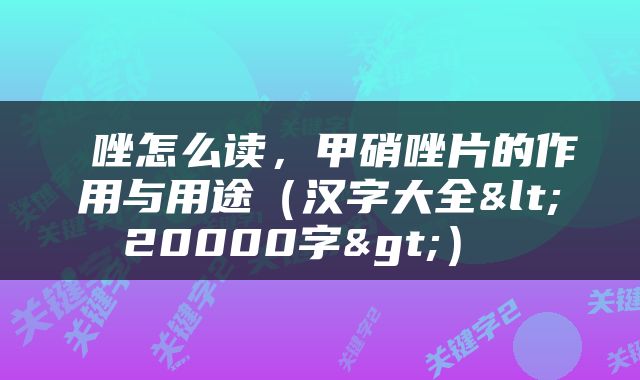  唑怎么读，甲硝唑片的作用与用途（汉字大全<20000字>） 