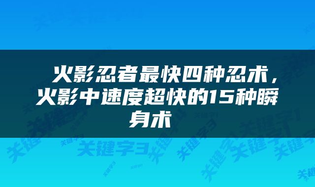 火影忍者最快四种忍术，火影中速度超快的15种瞬身术 