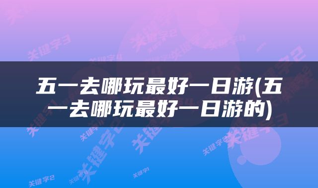 五一去哪玩最好一日游(五一去哪玩最好一日游的)