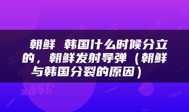  朝鲜 韩国什么时候分立的，朝鲜发射导弹（朝鲜与韩国分裂的原因） 