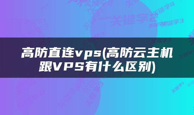 高防直连vps(高防云主机跟VPS有什么区别)