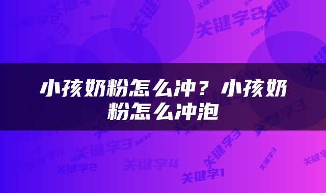 小孩奶粉怎么冲？小孩奶粉怎么冲泡