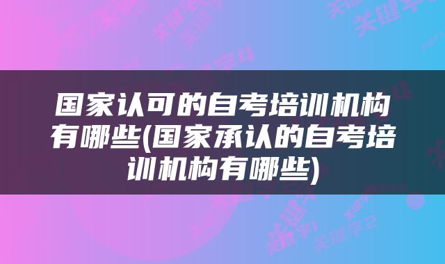 国家认可的自考培训机构有哪些(国家承认的自考培训机构有哪些)