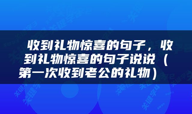  收到礼物惊喜的句子，收到礼物惊喜的句子说说（第一次收到老公的礼物） 