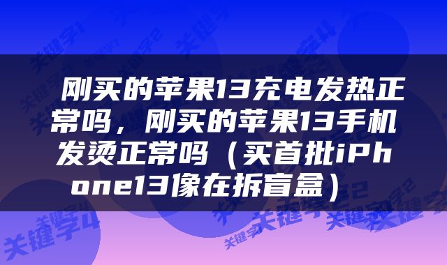  刚买的苹果13充电发热正常吗，刚买的苹果13手机发烫正常吗（买首批iPhone13像在拆盲盒） 
