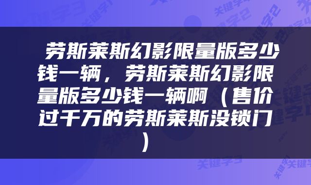  劳斯莱斯幻影限量版多少钱一辆，劳斯莱斯幻影限量版多少钱一辆啊（售价过千万的劳斯莱斯没锁门） 