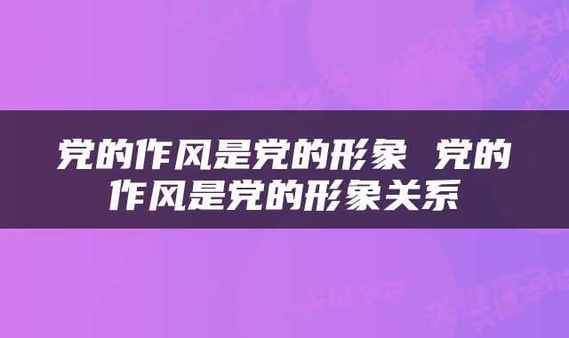 党的作风是党的形象 党的作风是党的形象关系