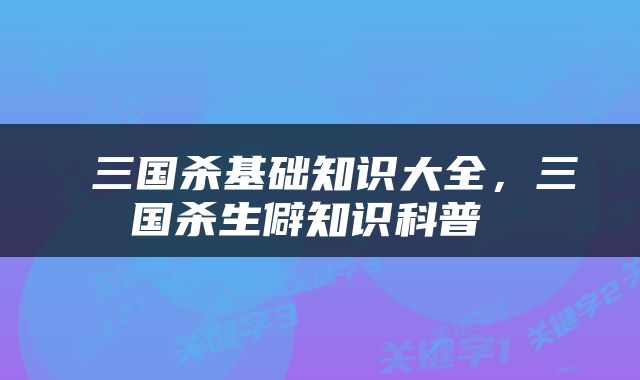  三国杀基础知识大全，三国杀生僻知识科普 