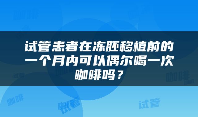 试管患者在冻胚移植前的一个月内可以偶尔喝一次咖啡吗?