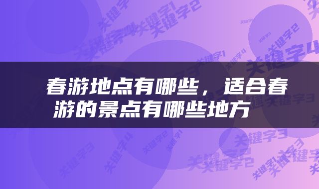  春游地点有哪些，适合春游的景点有哪些地方 