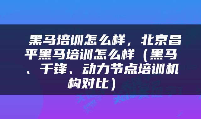  黑马培训怎么样，北京昌平黑马培训怎么样（黑马、千锋、动力节点培训机构对比） 