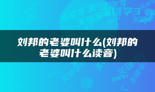 刘邦的老婆叫什么(刘邦的老婆叫什么读音)