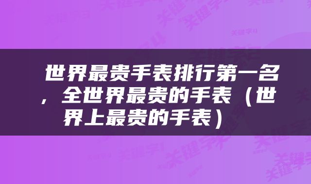  世界最贵手表排行第一名，全世界最贵的手表（世界上最贵的手表） 