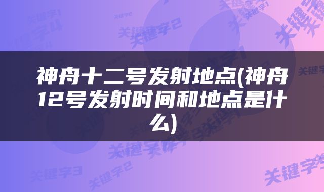 神舟十二号发射地点(神舟12号发射时间和地点是什么)