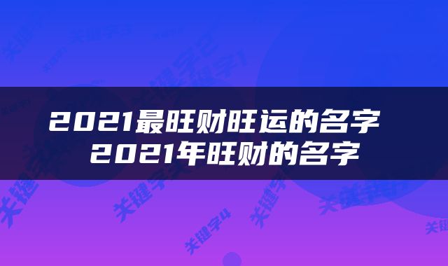 2021最旺财旺运的名字 2021年旺财的名字