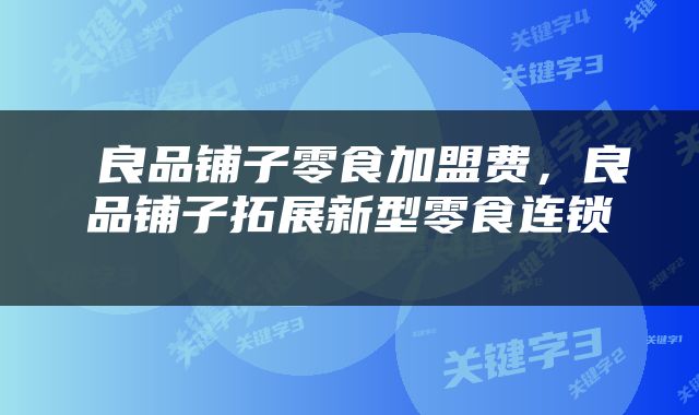  良品铺子零食加盟费，良品铺子拓展新型零食连锁 