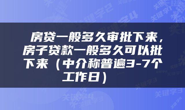  房贷一般多久审批下来，房子贷款一般多久可以批下来（中介称普遍3-7个工作日） 