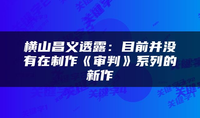 横山昌义透露：目前并没有在制作《审判》系列的新作