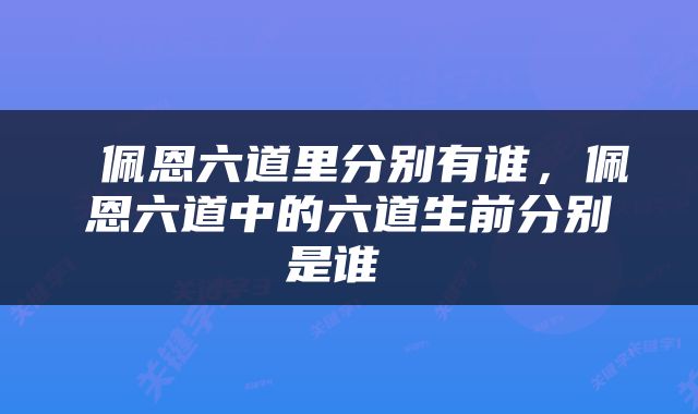  佩恩六道里分别有谁，佩恩六道中的六道生前分别是谁 