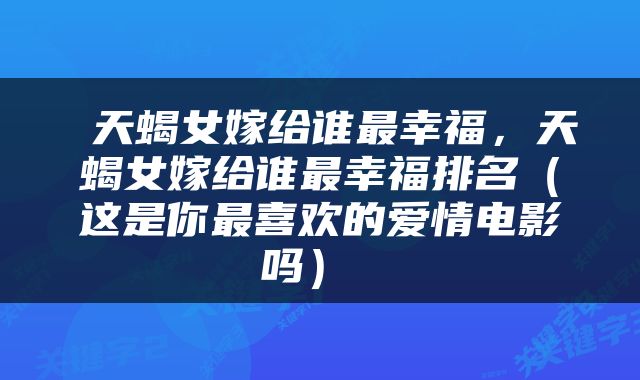  天蝎女嫁给谁最幸福，天蝎女嫁给谁最幸福排名（这是你最喜欢的爱情电影吗） 