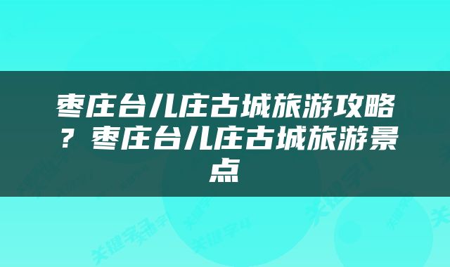 枣庄台儿庄古城旅游攻略？枣庄台儿庄古城旅游景点
