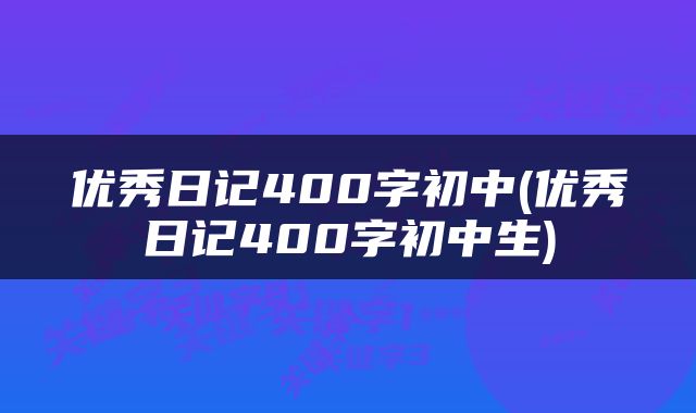 优秀日记400字初中(优秀日记400字初中生)